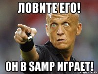 ловите его! он в samp играет!