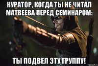 куратор, когда ты не читал матвеева перед семинаром: ты подвел эту группу!