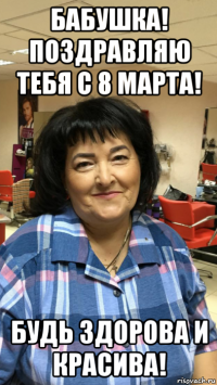 бабушка! поздравляю тебя с 8 марта! будь здорова и красива!