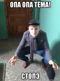 опа опа тёма! стопэ