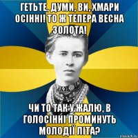 гетьте, думи, ви, хмари осінні! то ж тепера весна золота! чи то так у жалю, в голосінні проминуть молодії літа?