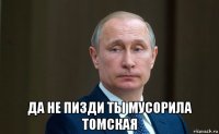 да не пизди ты мусорила томская