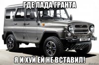 где лада гранта я и хуй ей не вставил!