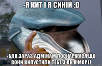 -я кит і я синій :d -бля,зараз адмінам поскаржуся що вони випустили тебе з вк в море!