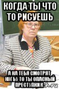 когда ты что то рисуешь а на тебя смотрят когбу то ты опасный преступник