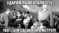 ударим по менталитету 100%-ым сасанием в метро!!!