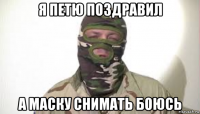 я петю поздравил а маску снимать боюсь