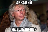 аркадий идешь на кв?