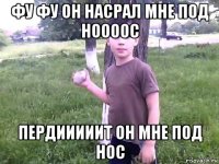 фу фу он насрал мне под ноооос пердииииит он мне под нос