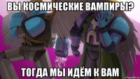 вы космические вампиры? тогда мы идём к вам