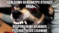 каждому психиатру откушу яйца respublikinė vilniaus psichiatrijos ligoninė