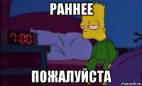 раннее пожалуйста
