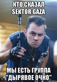кто сказал sektor gaza мы есть группа "дырявое очко"