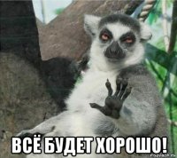  всё будет хорошо!