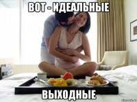 вот - идеальные выходные