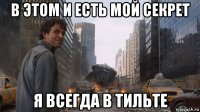 в этом и есть мой секрет я всегда в тильте