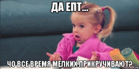 да епт... чо все время мелких прикручивают?