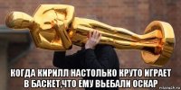  когда кирилл настолько круто играет в баскет,что ему вьебали оскар