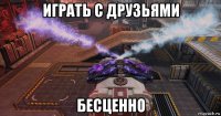 играть с друзьями бесценно
