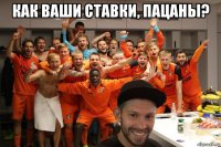 как ваши ставки, пацаны? 
