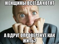 женщины всегда хотят а вдруг опровергнут как жить?