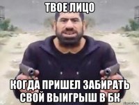 твое лицо когда пришел забирать свой выигрыш в бк