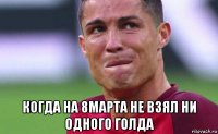  когда на 8марта не взял ни одного голда