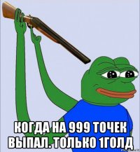  когда на 999 точек выпал. только 1голд