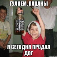 гуляем, пацаны я сегодня продал дог