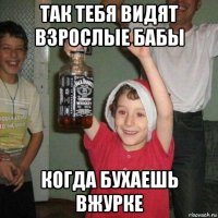 так тебя видят взрослые бабы когда бухаешь вжурке