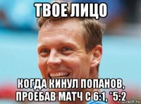 твое лицо когда кинул попанов, проебав матч с 6:1, *5:2