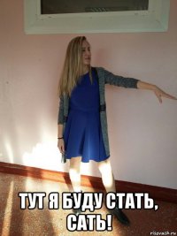  тут я буду стать, сать!