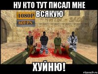 ну кто тут писал мне всякую хуйню!