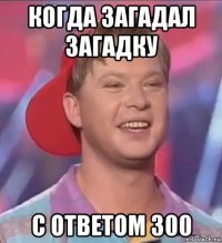 когда загадал загадку с ответом 300