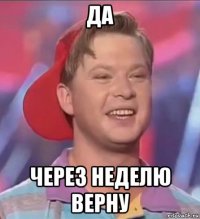 да через неделю верну