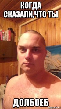 когда сказали,что ты долбоеб