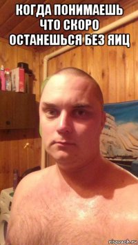 когда понимаешь что скоро останешься без яиц 