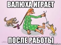 валюха играет после работы