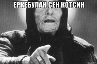 еркебулан сен котсин 