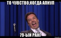 то чувство,когда апнул 79-ый ранг
