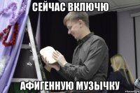 сейчас включю афигенную музычку