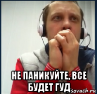  не паникуйте, все будет гуд