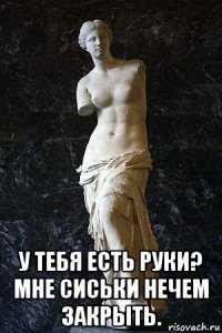  у тебя есть руки? мне сиськи нечем закрыть.