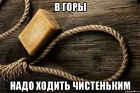 в горы надо ходить чистеньким