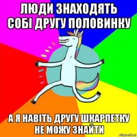 люди знаходять собі другу половинку а я навіть другу шкарпетку не можу знайти