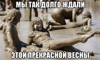 мы так долго ждали этой прекрасной весны