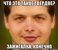 что это такое твердое? зажигалка, конечно
