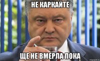 не каркайте ще не вмерла пока