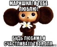 маришка! я тебе люблю! будь любима и счастлива))) твоя оля.