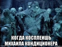  когда косплеишь михаила кондиционера